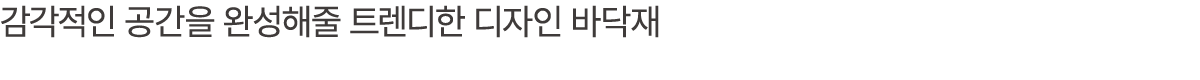 감각적인 공간을 완성해줄 트렌디한 디자인 바닥재